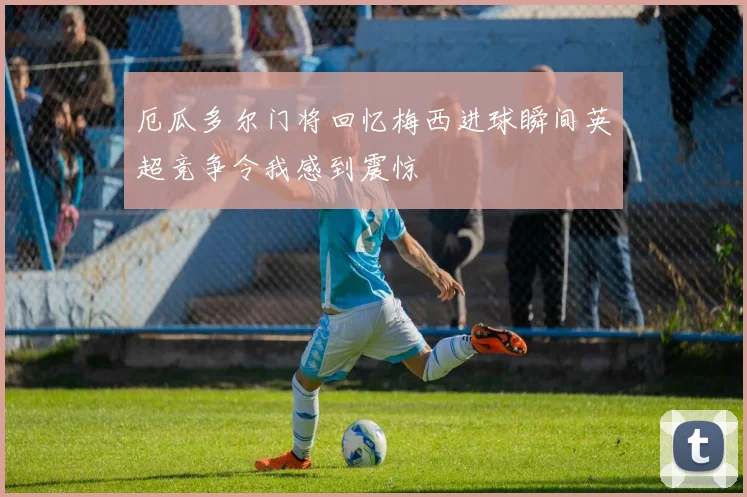 厄瓜多尔门将回忆梅西进球瞬间英超竞争令我感到震惊