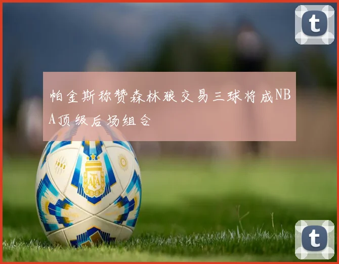 帕金斯称赞森林狼交易三球将成NBA顶级后场组合