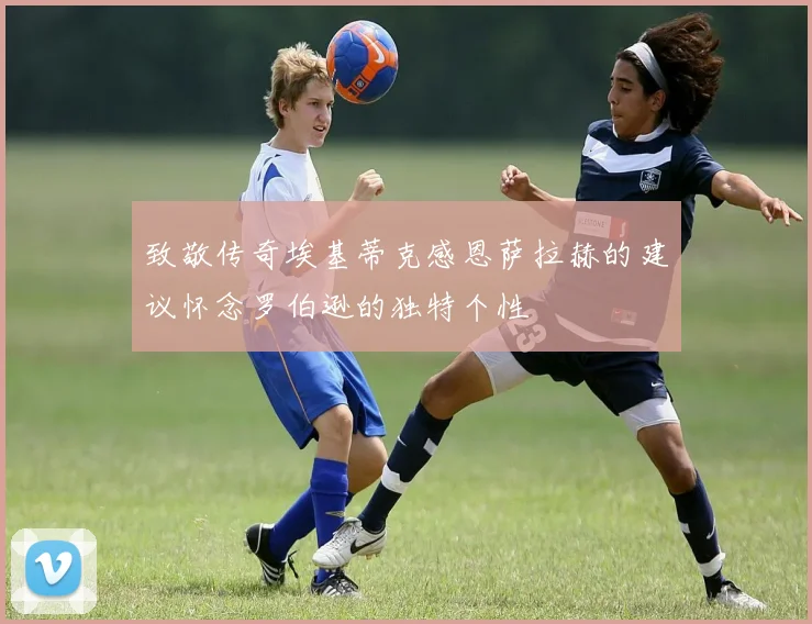致敬传奇埃基蒂克感恩萨拉赫的建议怀念罗伯逊的独特个性