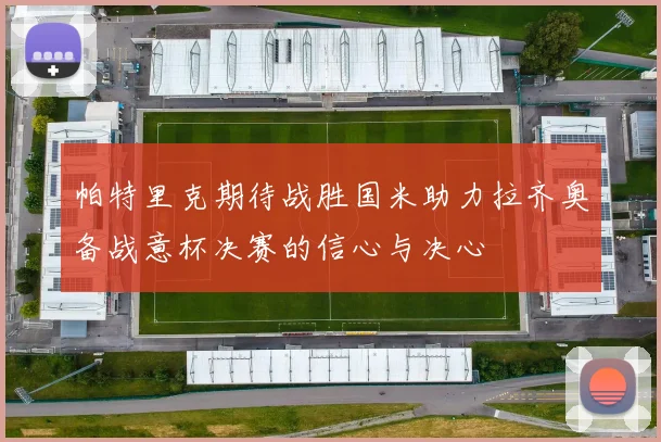 帕特里克期待战胜国米助力拉齐奥备战意杯决赛的信心与决心