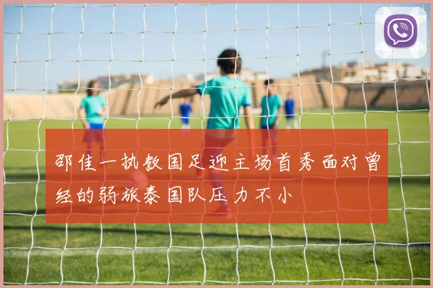 邵佳一执教国足迎主场首秀面对曾经的弱旅泰国队压力不小
