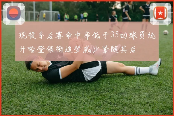 现役季后赛命中率低于35的球员统计哈登领衔追梦威少紧随其后