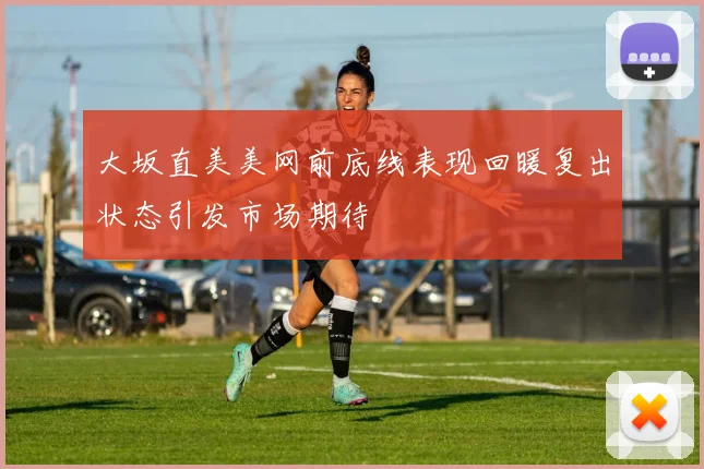 大坂直美美网前底线表现回暖复出状态引发市场期待
