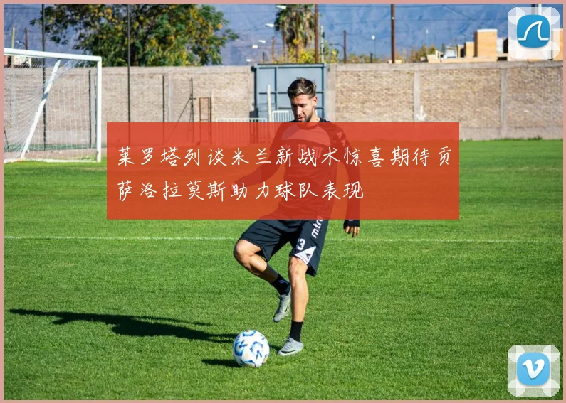 莱罗塔列谈米兰新战术惊喜期待贡萨洛拉莫斯助力球队表现