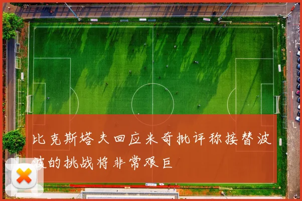 比克斯塔夫回应米奇批评称接替波波的挑战将非常艰巨
