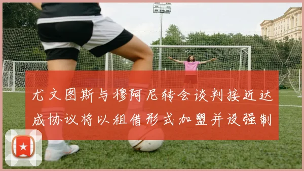 尤文图斯与穆阿尼转会谈判接近达成协议将以租借形式加盟并设强制买断条款