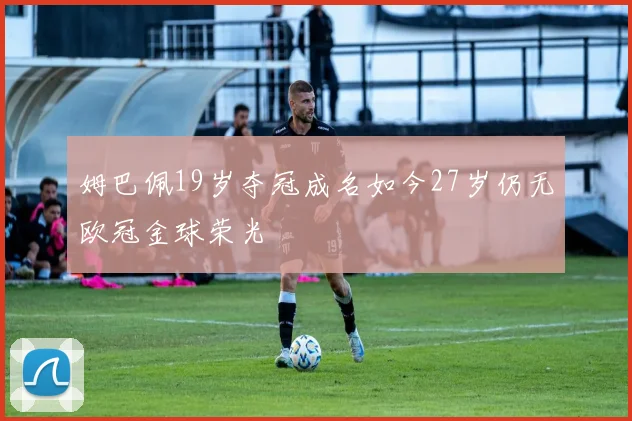 姆巴佩19岁夺冠成名如今27岁仍无欧冠金球荣光