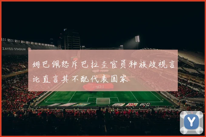 姆巴佩怒斥巴拉圭官员种族歧视言论直言其不配代表国家