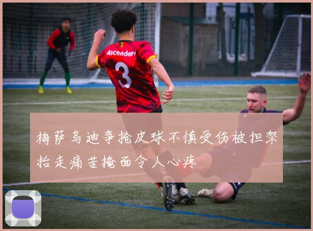 梅萨乌迪争抢皮球不慎受伤被担架抬走痛苦掩面令人心疼