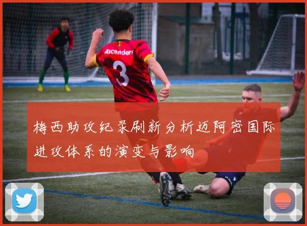 梅西助攻纪录刷新分析迈阿密国际进攻体系的演变与影响