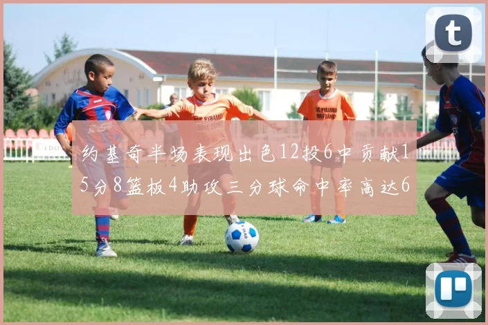 约基奇半场表现出色12投6中贡献15分8篮板4助攻三分球命中率高达667