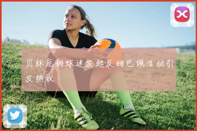 贝林厄姆球迷发起反姆巴佩活动引发热议