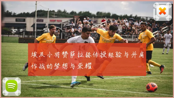 埃及小将赞萨拉赫传授经验与并肩作战的梦想与荣耀