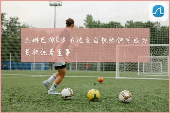 杰姆巴称C罗不适合当教练但可成为曼联优秀董事