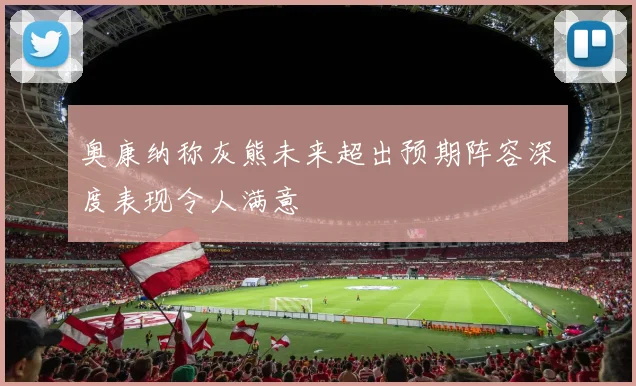奥康纳称灰熊未来超出预期阵容深度表现令人满意