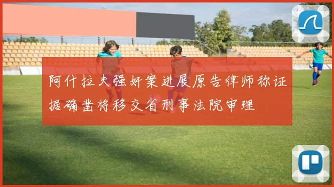 阿什拉夫强奸案进展原告律师称证据确凿将移交省刑事法院审理