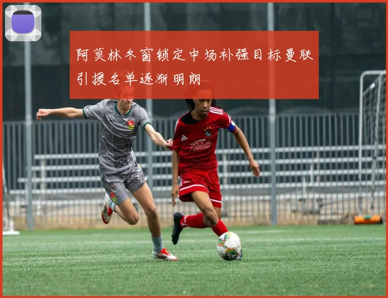 阿莫林冬窗锁定中场补强目标曼联引援名单逐渐明朗