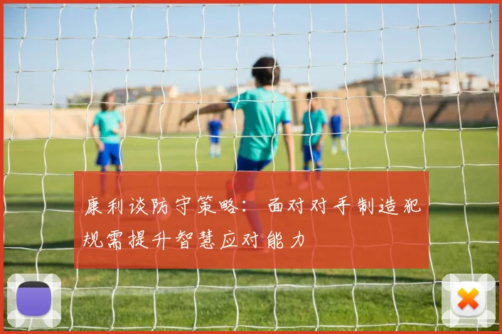 康利谈防守策略：面对对手制造犯规需提升智慧应对能力