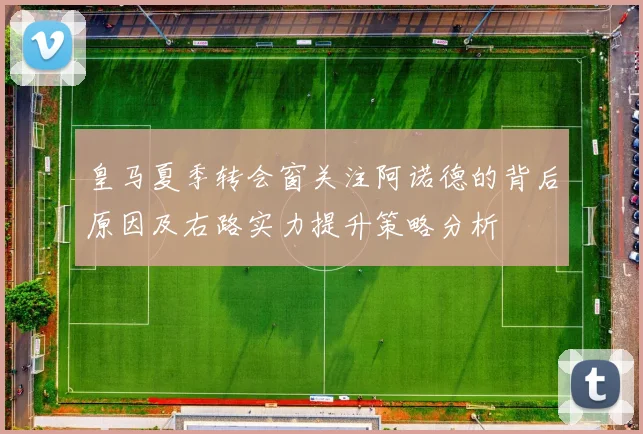 皇马夏季转会窗关注阿诺德的背后原因及右路实力提升策略分析
