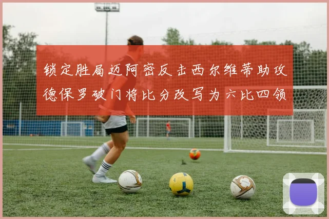 锁定胜局迈阿密反击西尔维蒂助攻德保罗破门将比分改写为六比四领先费城