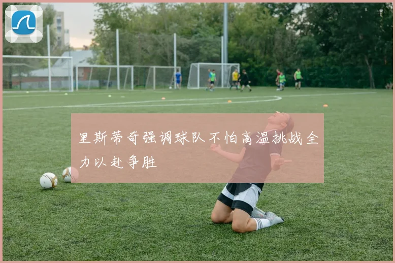 里斯蒂奇强调球队不怕高温挑战全力以赴争胜