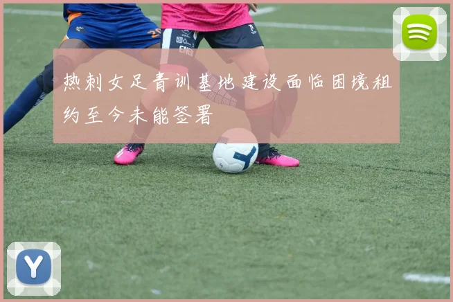 热刺女足青训基地建设面临困境租约至今未能签署