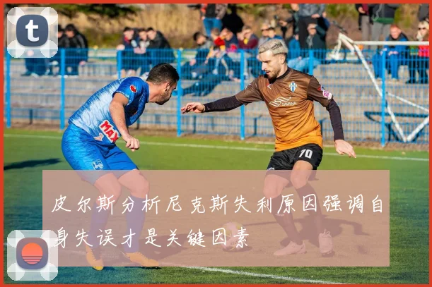 皮尔斯分析尼克斯失利原因强调自身失误才是关键因素