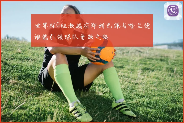 世界杯G组激战在即姆巴佩与哈兰德谁能引领球队晋级之路