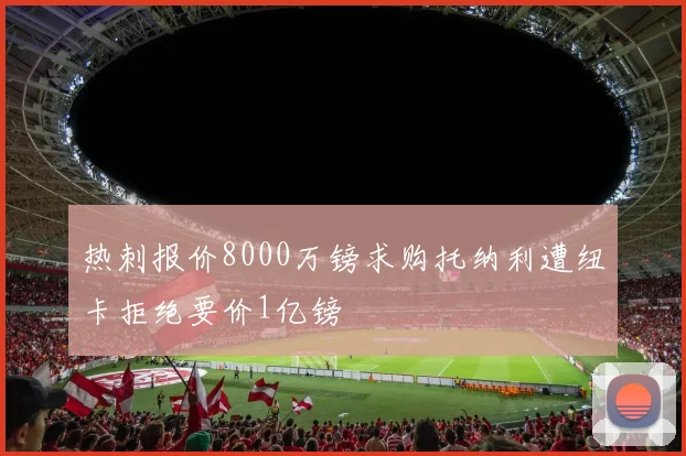热刺报价8000万镑求购托纳利遭纽卡拒绝要价1亿镑