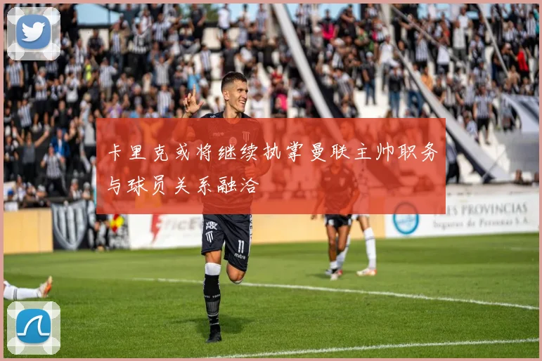 卡里克或将继续执掌曼联主帅职务与球员关系融洽