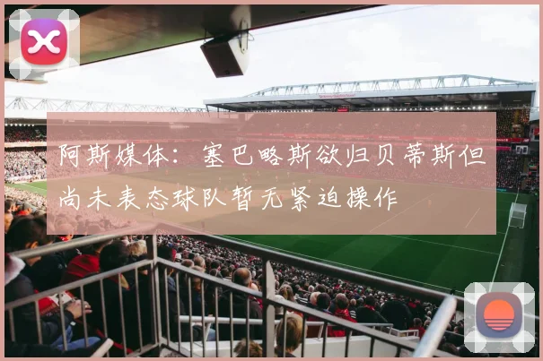 阿斯媒体：塞巴略斯欲归贝蒂斯但尚未表态球队暂无紧迫操作