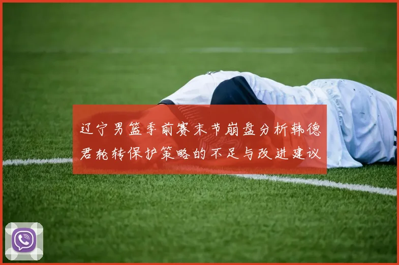 辽宁男篮季前赛末节崩盘分析韩德君轮转保护策略的不足与改进建议