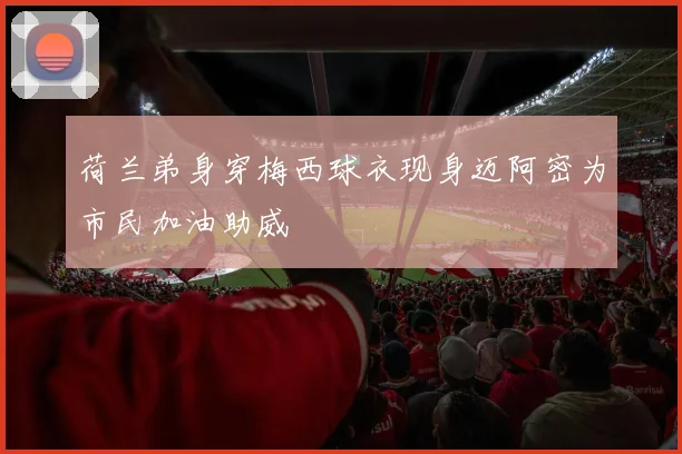 荷兰弟身穿梅西球衣现身迈阿密为市民加油助威