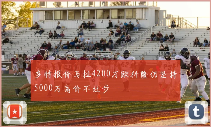 多特报价马拉4200万欧科隆仍坚持5000万高价不让步